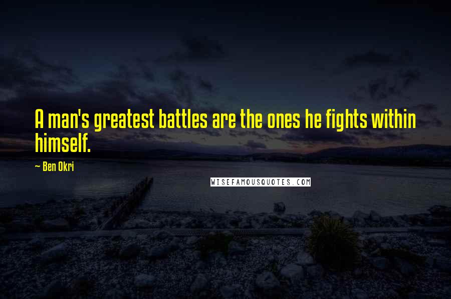 Ben Okri Quotes: A man's greatest battles are the ones he fights within himself.