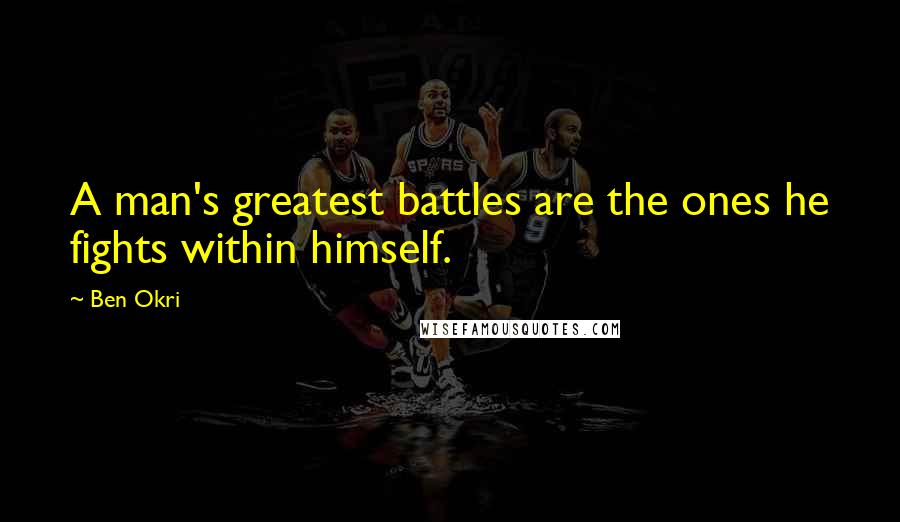 Ben Okri Quotes: A man's greatest battles are the ones he fights within himself.