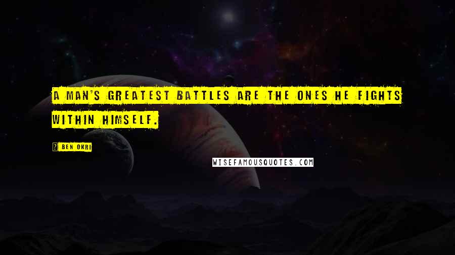 Ben Okri Quotes: A man's greatest battles are the ones he fights within himself.