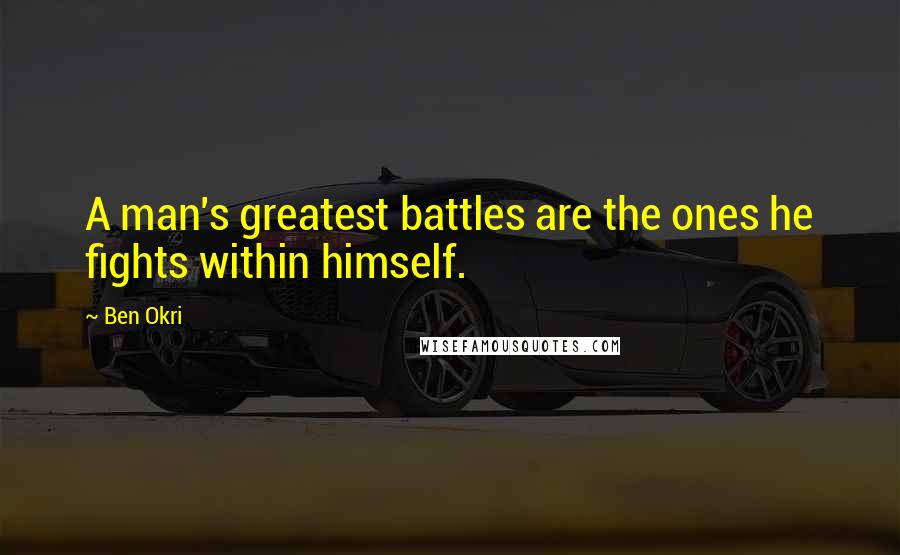 Ben Okri Quotes: A man's greatest battles are the ones he fights within himself.