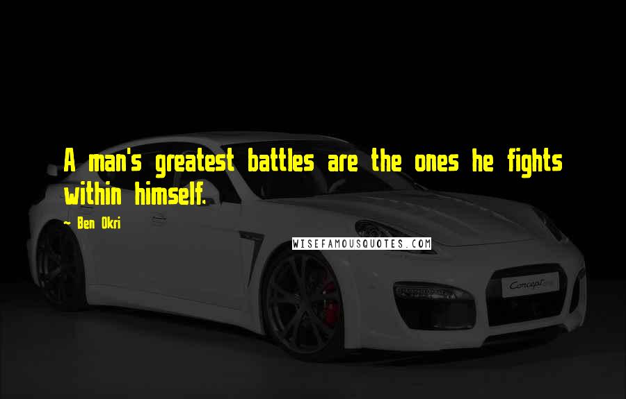 Ben Okri Quotes: A man's greatest battles are the ones he fights within himself.