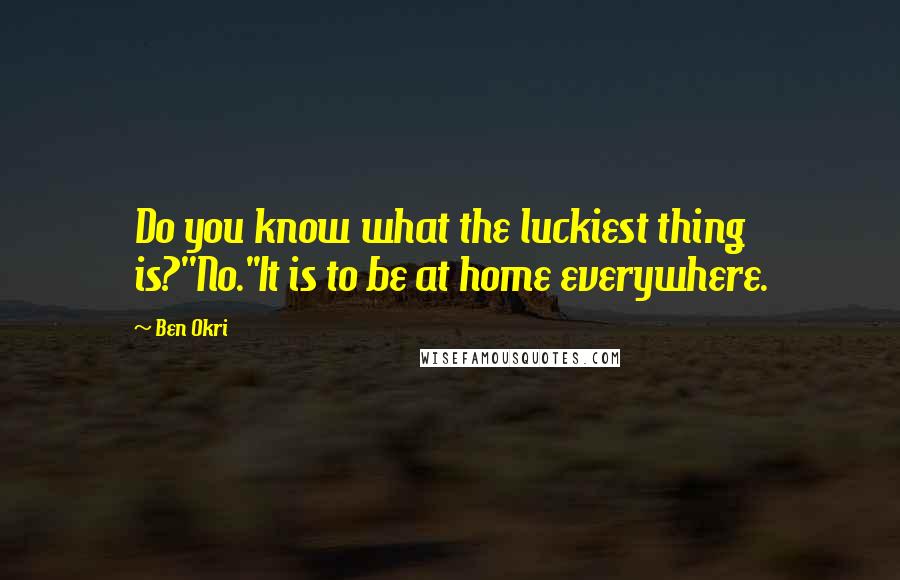 Ben Okri Quotes: Do you know what the luckiest thing is?''No.''It is to be at home everywhere.