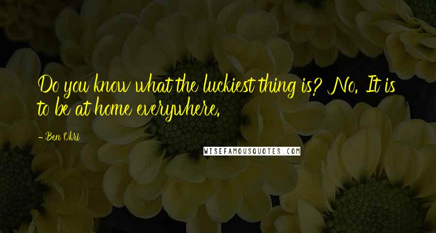Ben Okri Quotes: Do you know what the luckiest thing is?''No.''It is to be at home everywhere.