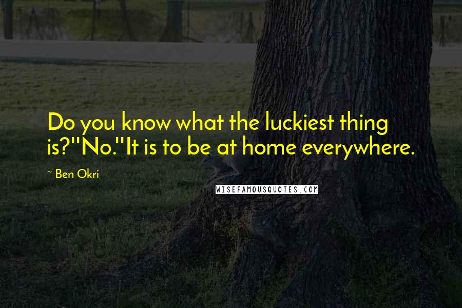 Ben Okri Quotes: Do you know what the luckiest thing is?''No.''It is to be at home everywhere.