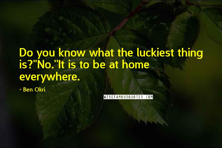 Ben Okri Quotes: Do you know what the luckiest thing is?''No.''It is to be at home everywhere.