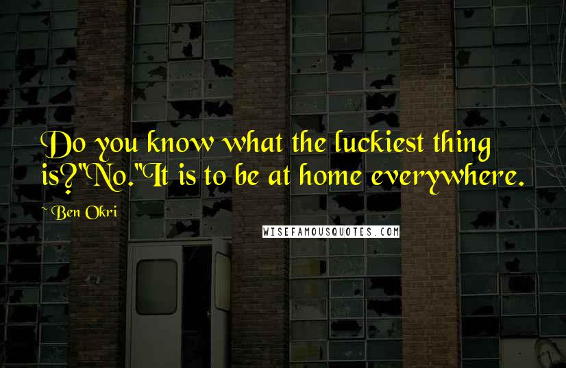 Ben Okri Quotes: Do you know what the luckiest thing is?''No.''It is to be at home everywhere.