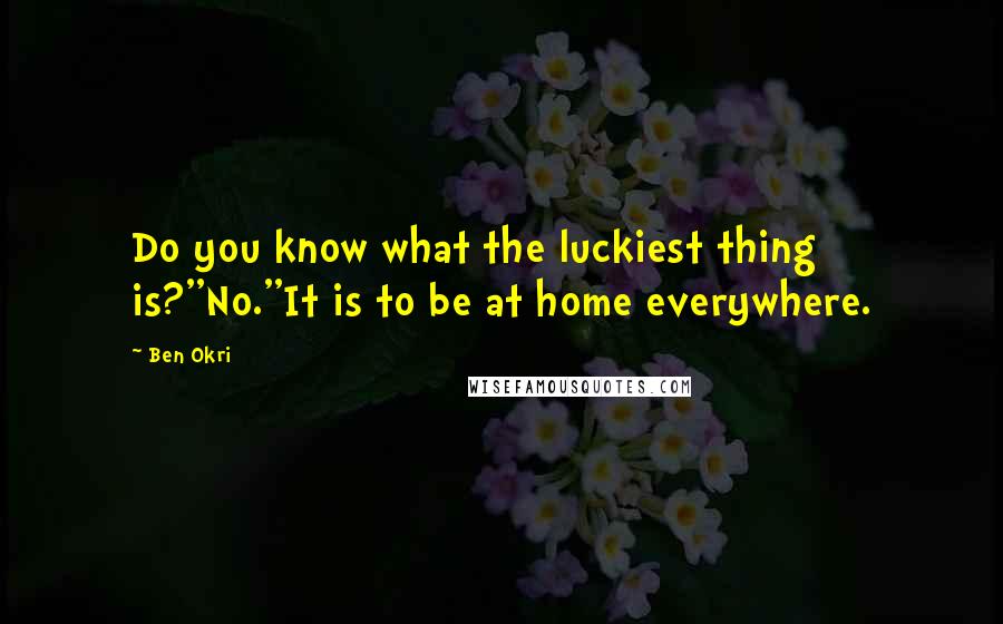 Ben Okri Quotes: Do you know what the luckiest thing is?''No.''It is to be at home everywhere.