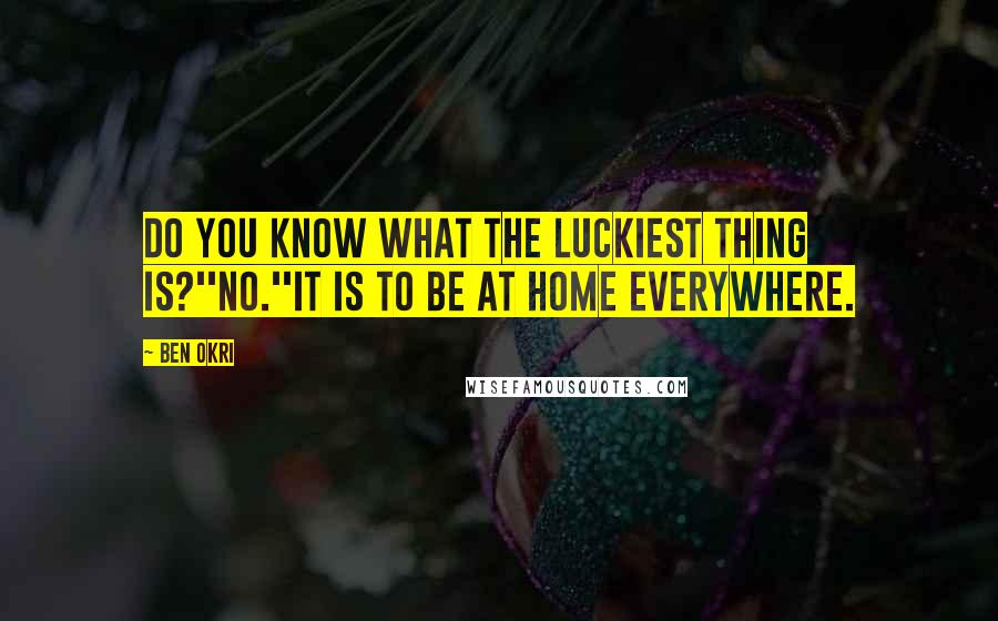 Ben Okri Quotes: Do you know what the luckiest thing is?''No.''It is to be at home everywhere.