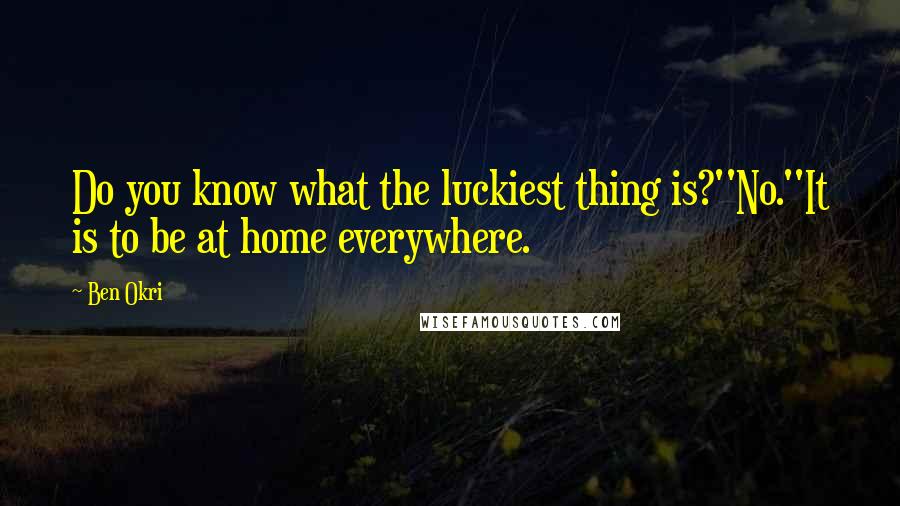 Ben Okri Quotes: Do you know what the luckiest thing is?''No.''It is to be at home everywhere.