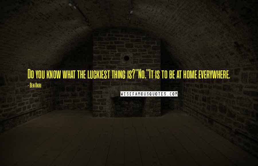 Ben Okri Quotes: Do you know what the luckiest thing is?''No.''It is to be at home everywhere.