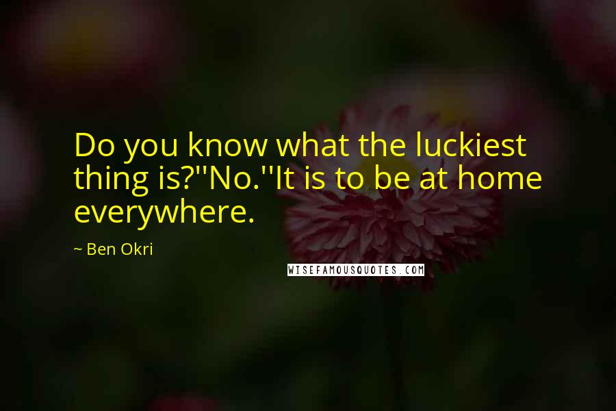 Ben Okri Quotes: Do you know what the luckiest thing is?''No.''It is to be at home everywhere.