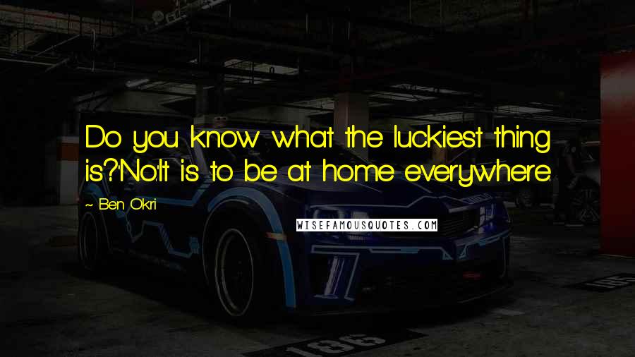Ben Okri Quotes: Do you know what the luckiest thing is?''No.''It is to be at home everywhere.