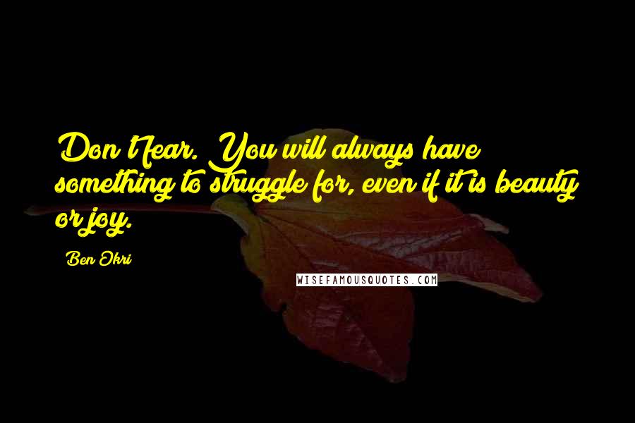 Ben Okri Quotes: Don't fear. You will always have something to struggle for, even if it is beauty or joy.