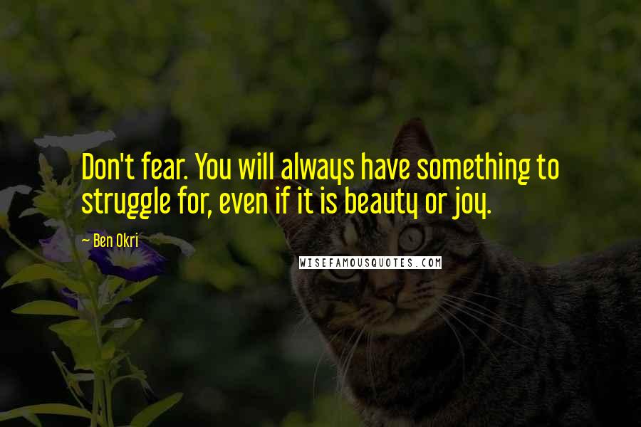 Ben Okri Quotes: Don't fear. You will always have something to struggle for, even if it is beauty or joy.