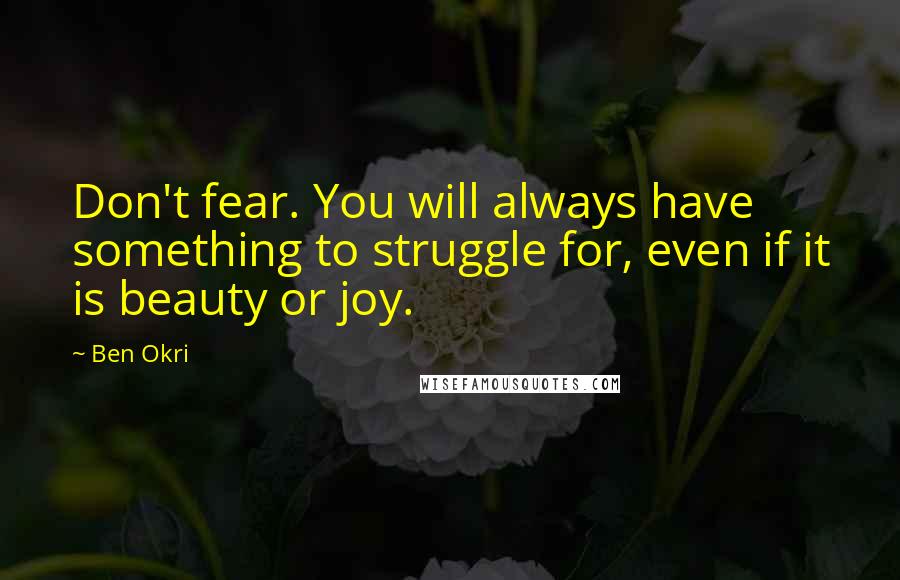 Ben Okri Quotes: Don't fear. You will always have something to struggle for, even if it is beauty or joy.