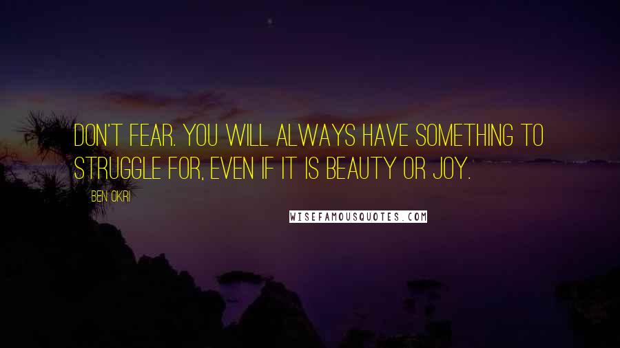 Ben Okri Quotes: Don't fear. You will always have something to struggle for, even if it is beauty or joy.