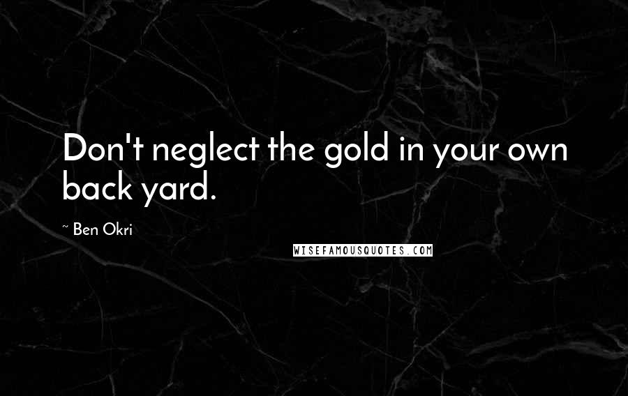 Ben Okri Quotes: Don't neglect the gold in your own back yard.