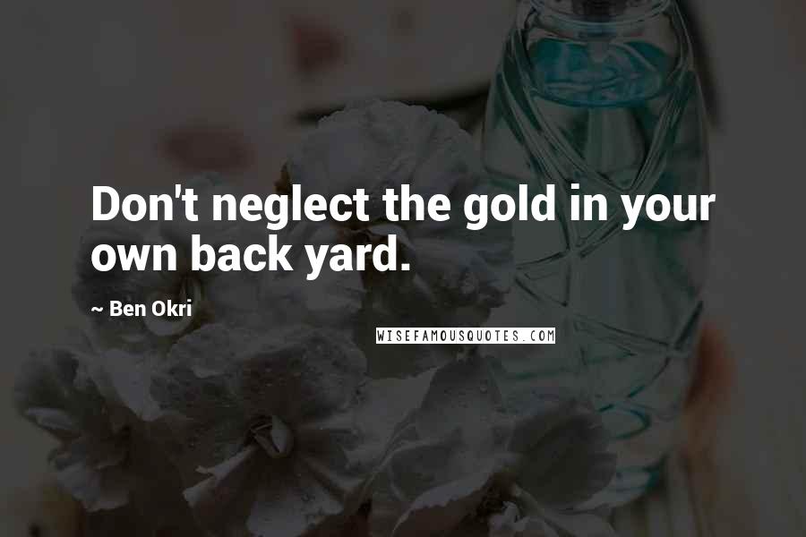 Ben Okri Quotes: Don't neglect the gold in your own back yard.