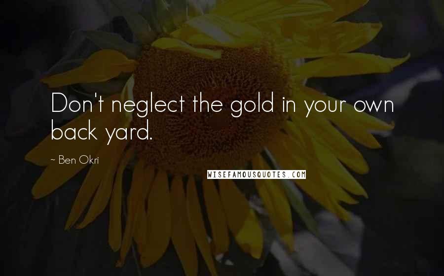 Ben Okri Quotes: Don't neglect the gold in your own back yard.