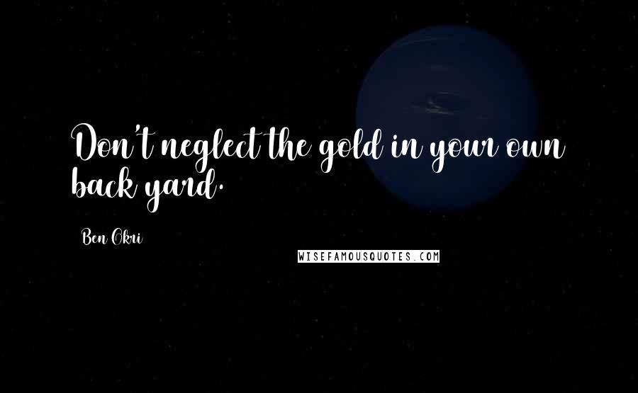 Ben Okri Quotes: Don't neglect the gold in your own back yard.