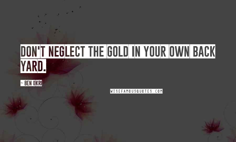 Ben Okri Quotes: Don't neglect the gold in your own back yard.