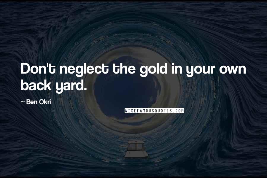 Ben Okri Quotes: Don't neglect the gold in your own back yard.