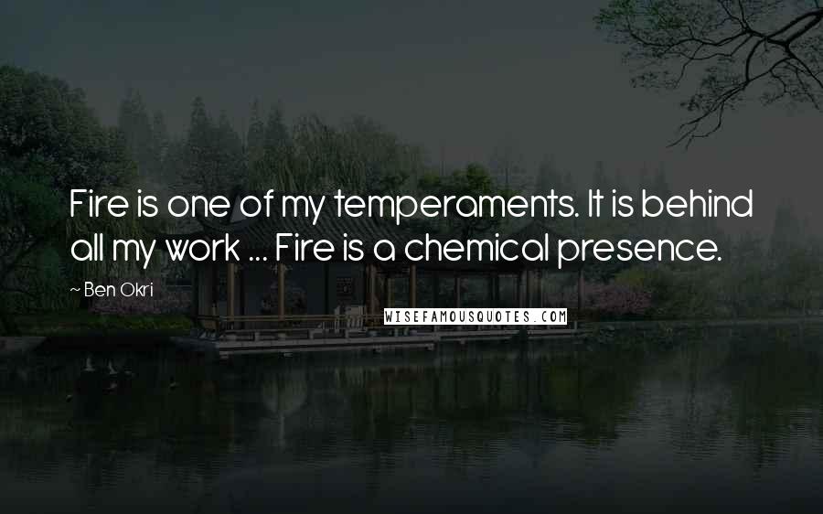 Ben Okri Quotes: Fire is one of my temperaments. It is behind all my work ... Fire is a chemical presence.