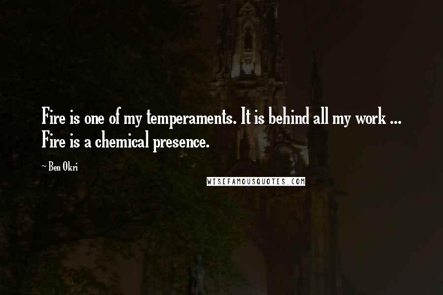 Ben Okri Quotes: Fire is one of my temperaments. It is behind all my work ... Fire is a chemical presence.