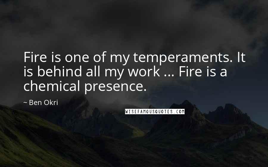 Ben Okri Quotes: Fire is one of my temperaments. It is behind all my work ... Fire is a chemical presence.