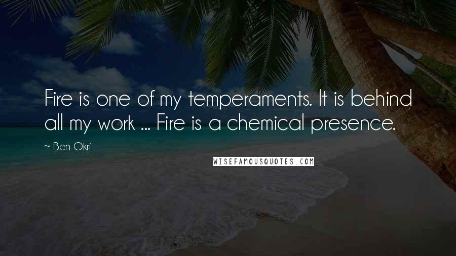 Ben Okri Quotes: Fire is one of my temperaments. It is behind all my work ... Fire is a chemical presence.