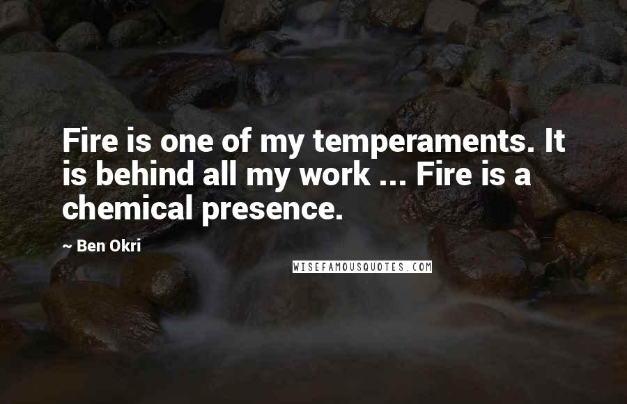 Ben Okri Quotes: Fire is one of my temperaments. It is behind all my work ... Fire is a chemical presence.