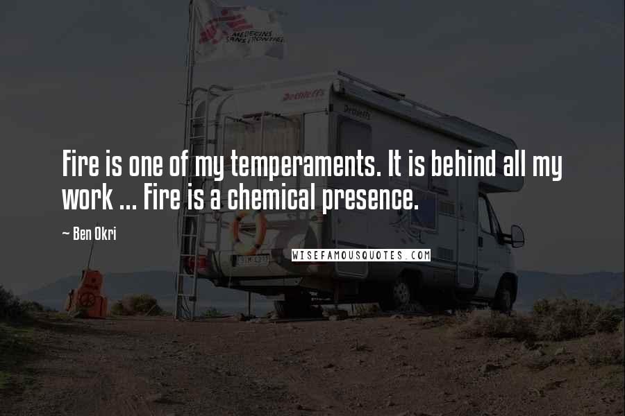 Ben Okri Quotes: Fire is one of my temperaments. It is behind all my work ... Fire is a chemical presence.