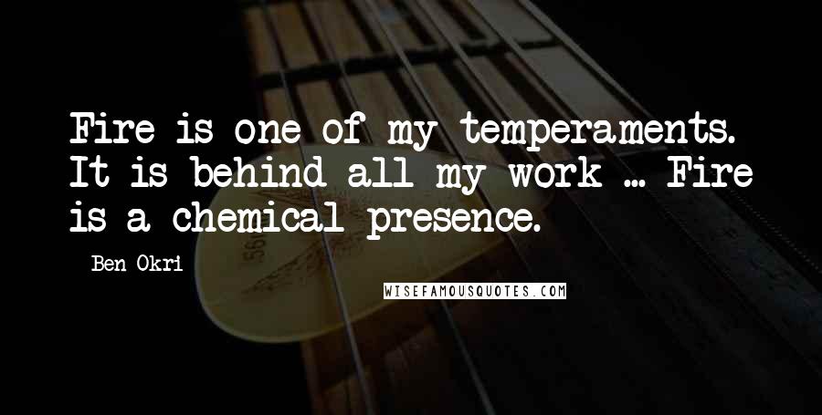 Ben Okri Quotes: Fire is one of my temperaments. It is behind all my work ... Fire is a chemical presence.