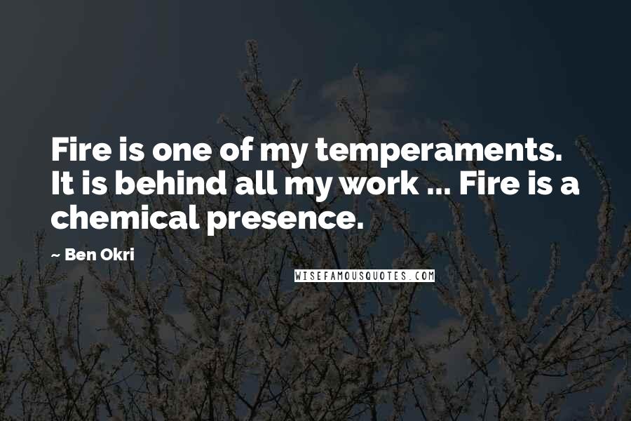 Ben Okri Quotes: Fire is one of my temperaments. It is behind all my work ... Fire is a chemical presence.