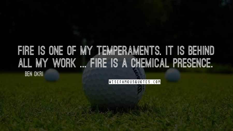 Ben Okri Quotes: Fire is one of my temperaments. It is behind all my work ... Fire is a chemical presence.