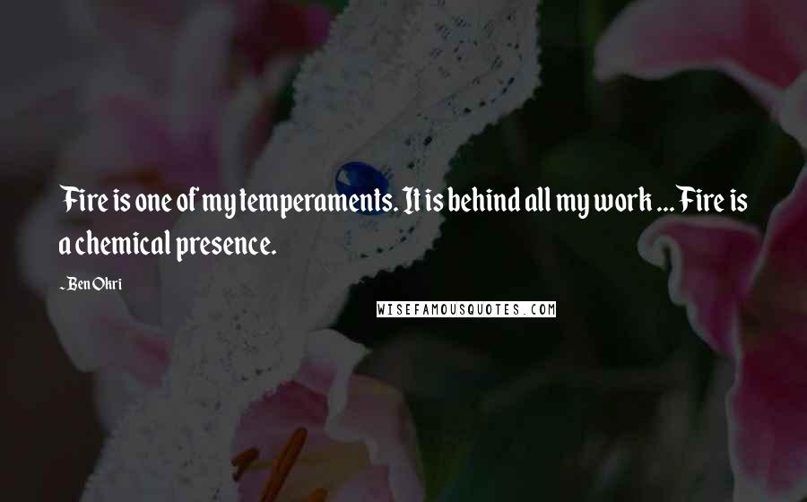 Ben Okri Quotes: Fire is one of my temperaments. It is behind all my work ... Fire is a chemical presence.