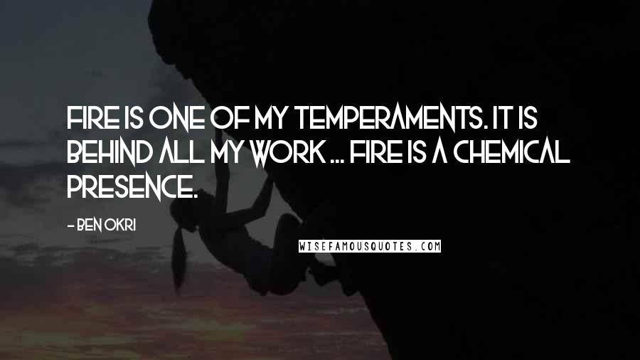 Ben Okri Quotes: Fire is one of my temperaments. It is behind all my work ... Fire is a chemical presence.