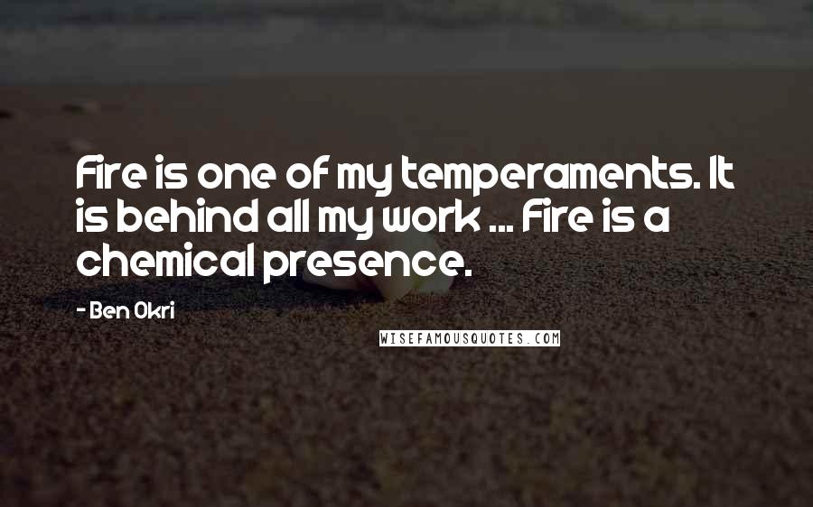 Ben Okri Quotes: Fire is one of my temperaments. It is behind all my work ... Fire is a chemical presence.