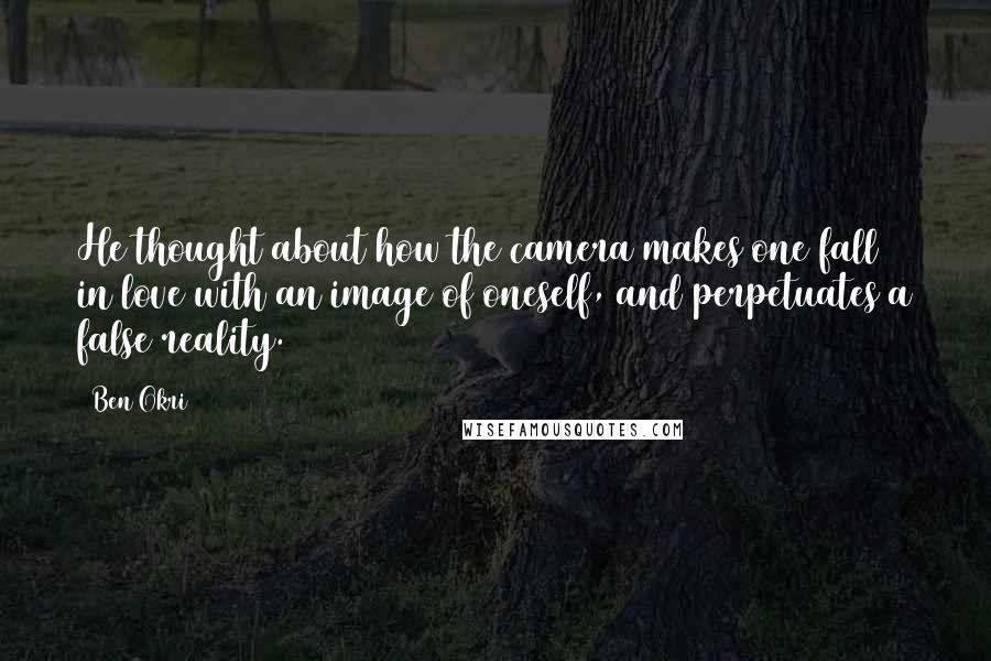 Ben Okri Quotes: He thought about how the camera makes one fall in love with an image of oneself, and perpetuates a false reality.