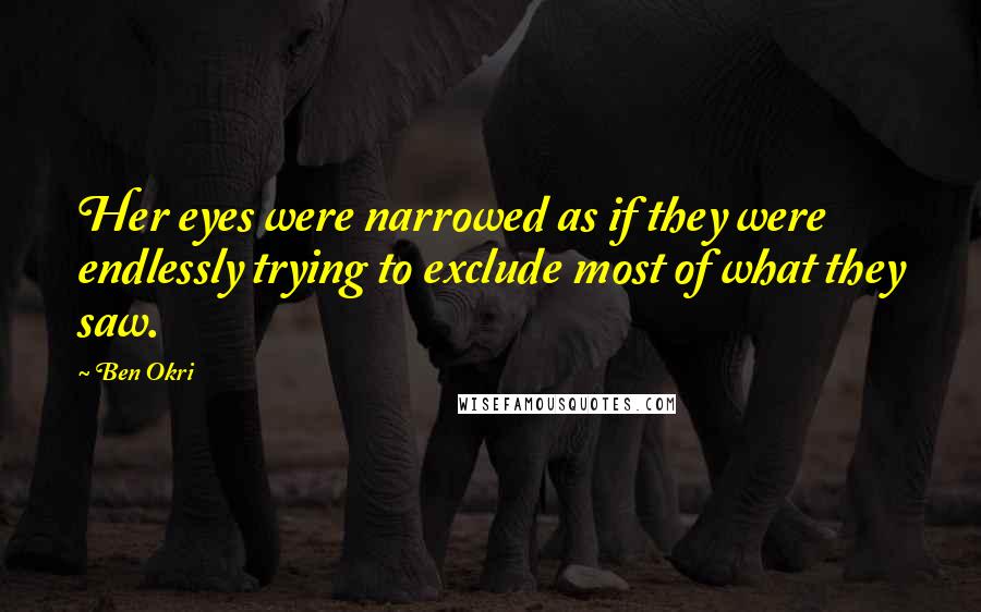 Ben Okri Quotes: Her eyes were narrowed as if they were endlessly trying to exclude most of what they saw.