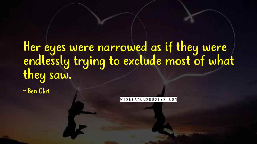 Ben Okri Quotes: Her eyes were narrowed as if they were endlessly trying to exclude most of what they saw.