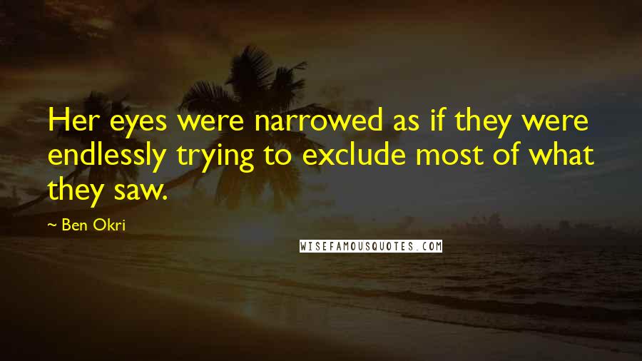 Ben Okri Quotes: Her eyes were narrowed as if they were endlessly trying to exclude most of what they saw.