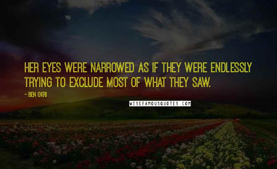 Ben Okri Quotes: Her eyes were narrowed as if they were endlessly trying to exclude most of what they saw.