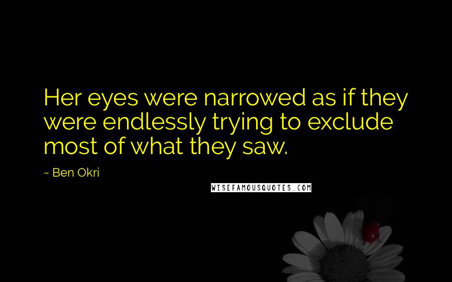 Ben Okri Quotes: Her eyes were narrowed as if they were endlessly trying to exclude most of what they saw.