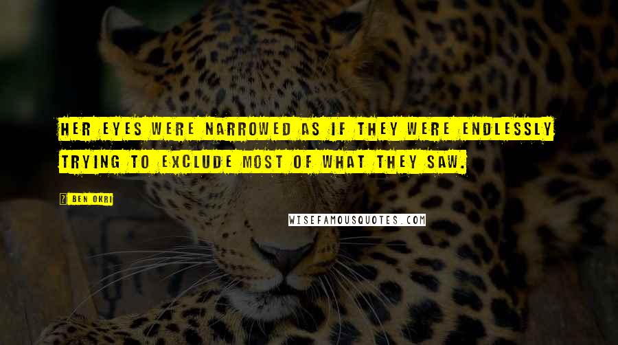 Ben Okri Quotes: Her eyes were narrowed as if they were endlessly trying to exclude most of what they saw.
