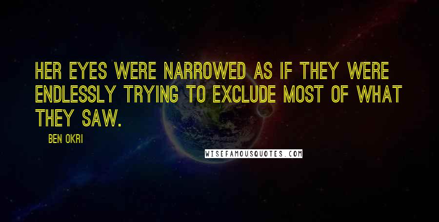 Ben Okri Quotes: Her eyes were narrowed as if they were endlessly trying to exclude most of what they saw.