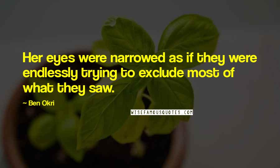 Ben Okri Quotes: Her eyes were narrowed as if they were endlessly trying to exclude most of what they saw.