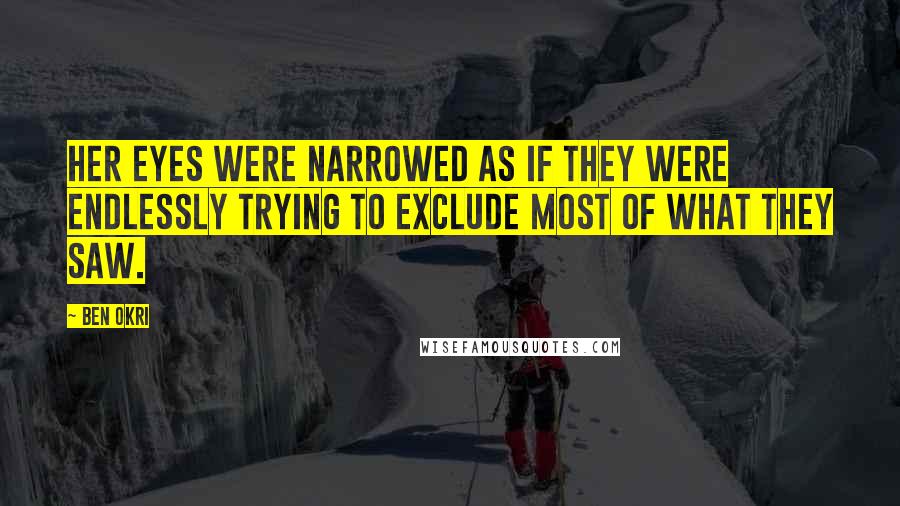 Ben Okri Quotes: Her eyes were narrowed as if they were endlessly trying to exclude most of what they saw.