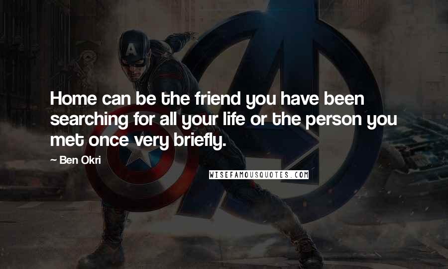 Ben Okri Quotes: Home can be the friend you have been searching for all your life or the person you met once very briefly.