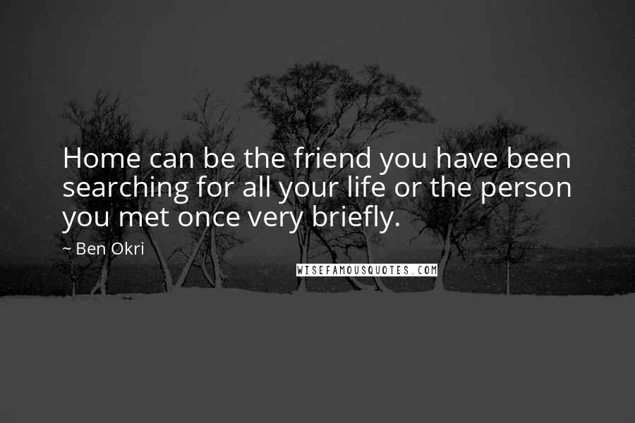 Ben Okri Quotes: Home can be the friend you have been searching for all your life or the person you met once very briefly.
